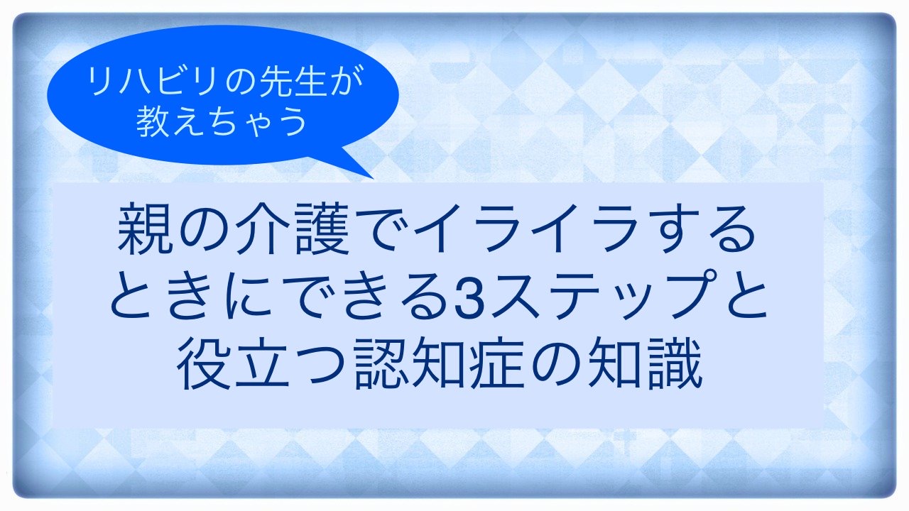 リハビリの先生が教えちゃう「親の介護でイライラするときにできる3ステップと役立つ認知症の知識」の文字が書かれた写真