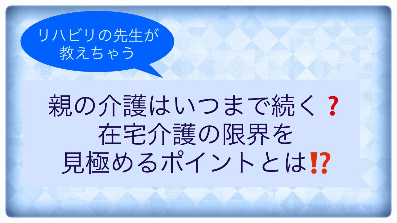 「リハビリの先生が教えちゃう」親の在宅介護はいつまで続く？在宅介護の限界を見極めるポイントとは？